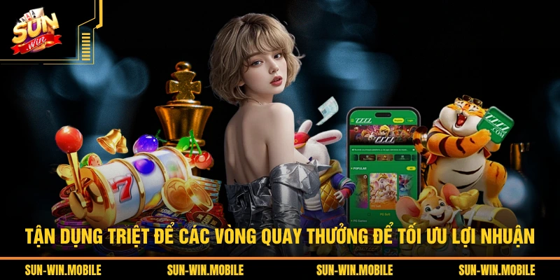 Tận dụng triệt để các vòng quay thưởng để tối ưu lợi nhuận