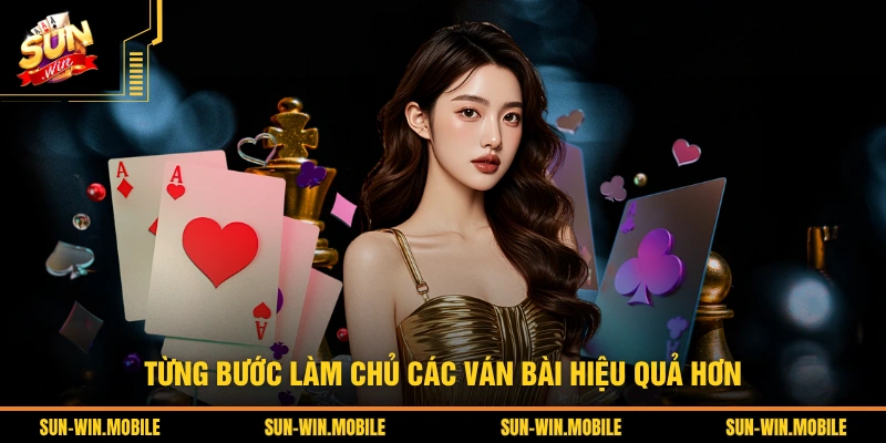 Từng bước làm chủ các ván bài hiệu quả hơn