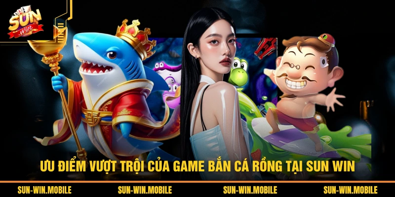 Ưu điểm vượt trội của game bắn cá Rồng tại SUN WIN