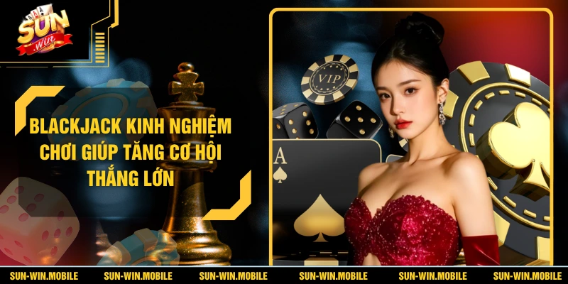 Blackjack Kinh Nghiệm Chơi Giúp Tăng Cơ Hội Thắng Lớn