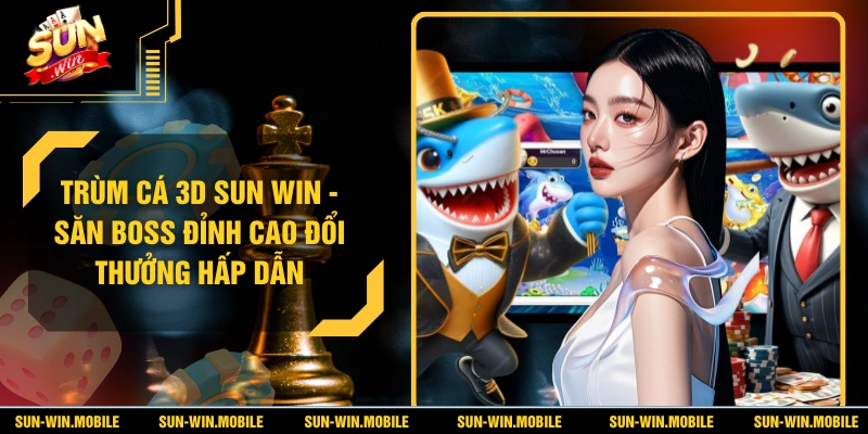 Trùm Cá 3D SUN WIN Trải Nghiệm Săn Boss 3D Cực Đỉnh